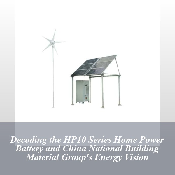 Decoding the HP10 Series Home Power Battery and China National Building Material Group's Energy Vision